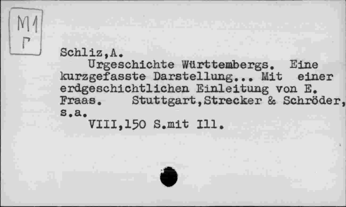 ﻿Schliz,A.
Urgeschichte Württembergs. Eine kurzgefasste Darstellung... Mit einer erdgeschichtlichen Einleitung von E. Fraas.	Stuttgart,Strecker & Schröder
S я
*VIII,150 S.mit Ill.